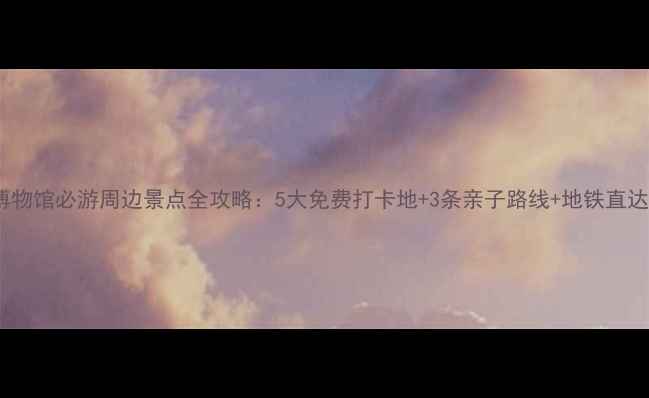 图片 广州博物馆必游周边景点全攻略：5大免费打卡地+3条亲子路线+地铁直达指南2