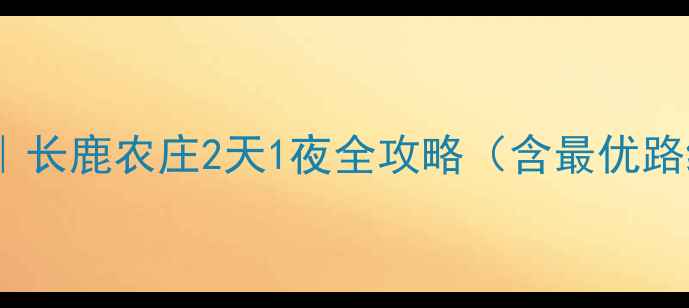 图片 广州周边亲子自驾游攻略｜长鹿农庄2天1夜全攻略（含最优路线+必玩项目+美食地图）1