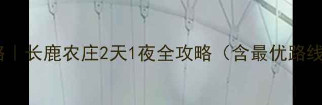 图片 广州周边亲子自驾游攻略｜长鹿农庄2天1夜全攻略（含最优路线+必玩项目+美食地图）2