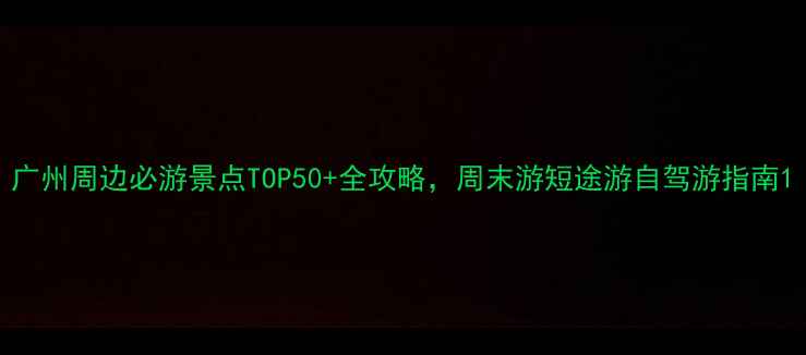 图片 广州周边必游景点TOP50+全攻略，周末游短途游自驾游指南1