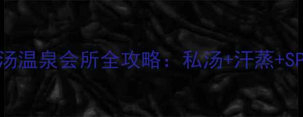 图片 广州天河区高端私汤温泉会所全攻略：私汤+汗蒸+SPA一站式体验指南1
