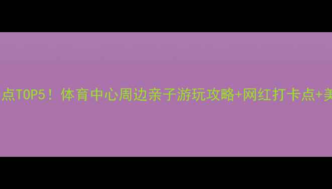 图片 广州必去景点TOP5！体育中心周边亲子游玩攻略+网红打卡点+美食地图全2