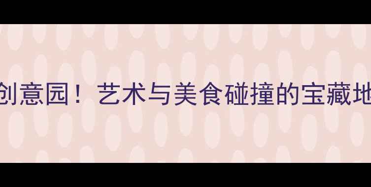 图片 广州必打卡的10大创意园！艺术与美食碰撞的宝藏地，附免费拍照攻略