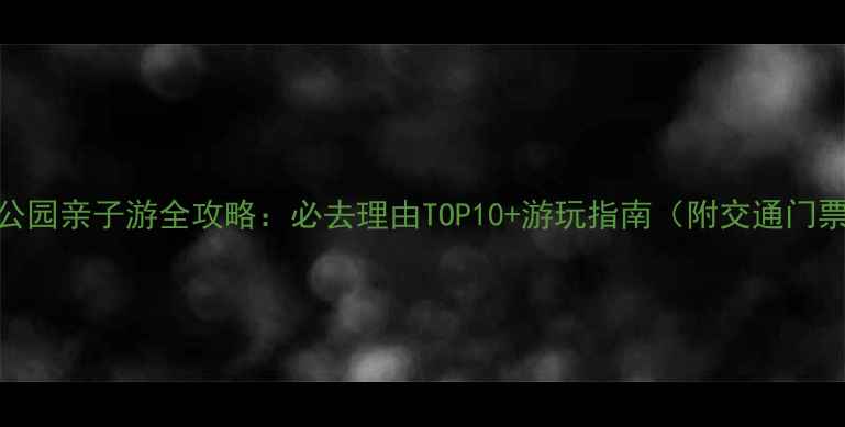 图片 广州新儿童公园亲子游全攻略：必去理由TOP10+游玩指南（附交通门票隐藏玩法）