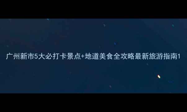 图片 广州新市5大必打卡景点+地道美食全攻略最新旅游指南1