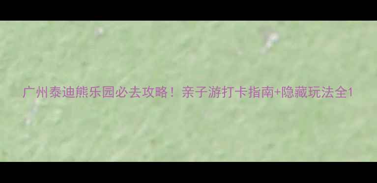 图片 广州泰迪熊乐园必去攻略！亲子游打卡指南+隐藏玩法全1