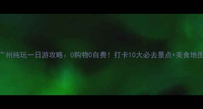 图片 广州纯玩一日游攻略：0购物0自费！打卡10大必去景点+美食地图