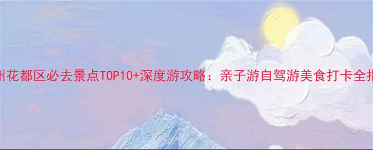 图片 广州花都区必去景点TOP10+深度游攻略：亲子游自驾游美食打卡全指南