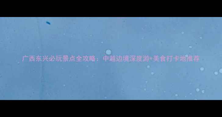 图片 广西东兴必玩景点全攻略：中越边境深度游+美食打卡地推荐