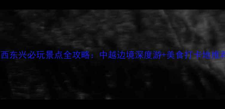 图片 广西东兴必玩景点全攻略：中越边境深度游+美食打卡地推荐2