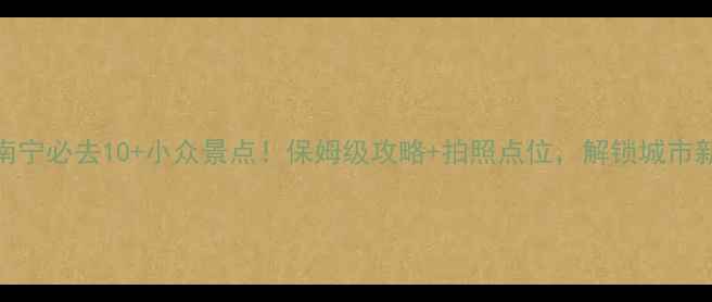 图片 广西南宁必去10+小众景点！保姆级攻略+拍照点位，解锁城市新玩法