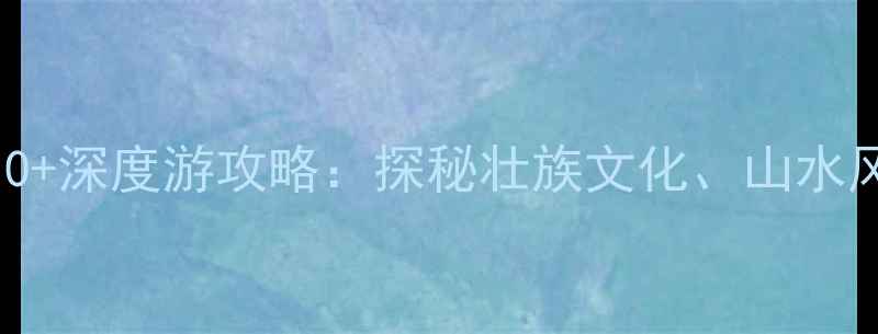 图片 广西壮族必去景点TOP10+深度游攻略：探秘壮族文化、山水风光与民俗体验全指南1