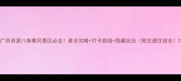 图片 广西资源八角寨风景区必去！最全攻略+打卡路线+隐藏玩法（附交通住宿全）2