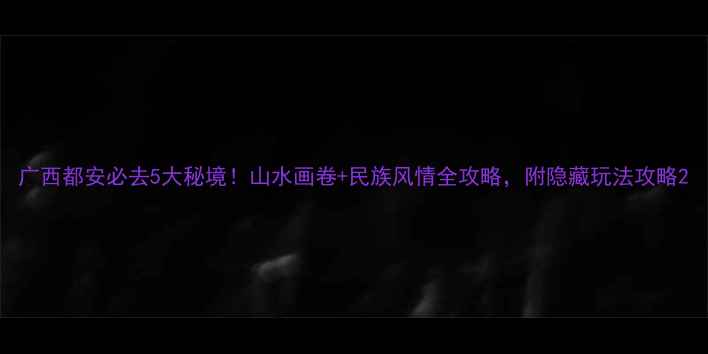 图片 广西都安必去5大秘境！山水画卷+民族风情全攻略，附隐藏玩法攻略2