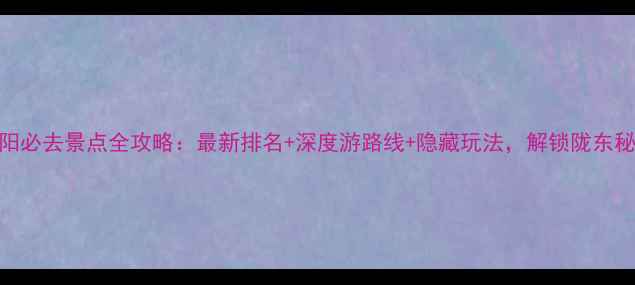图片 庆阳必去景点全攻略：最新排名+深度游路线+隐藏玩法，解锁陇东秘境