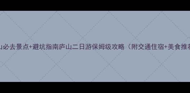 图片 庐山必去景点+避坑指南庐山二日游保姆级攻略（附交通住宿+美食推荐）