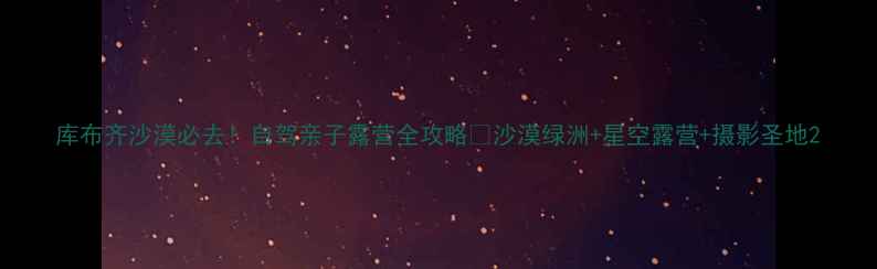 图片 库布齐沙漠必去！自驾亲子露营全攻略🌄沙漠绿洲+星空露营+摄影圣地2