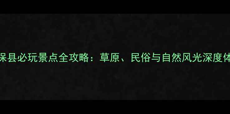 图片 康保县必玩景点全攻略：草原、民俗与自然风光深度体验