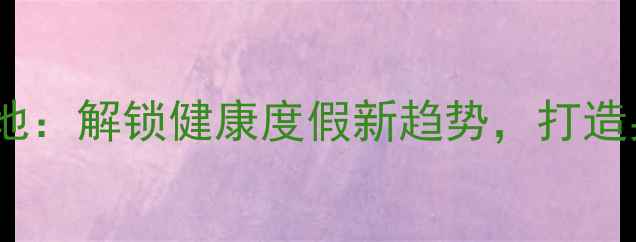 图片 康养旅游示范基地：解锁健康度假新趋势，打造身心焕新目的地2