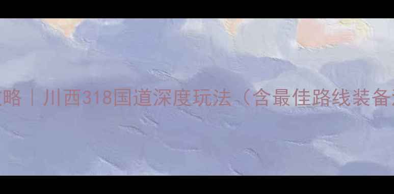 图片 康定自驾游全攻略｜川西318国道深度玩法（含最佳路线装备清单避坑指南）