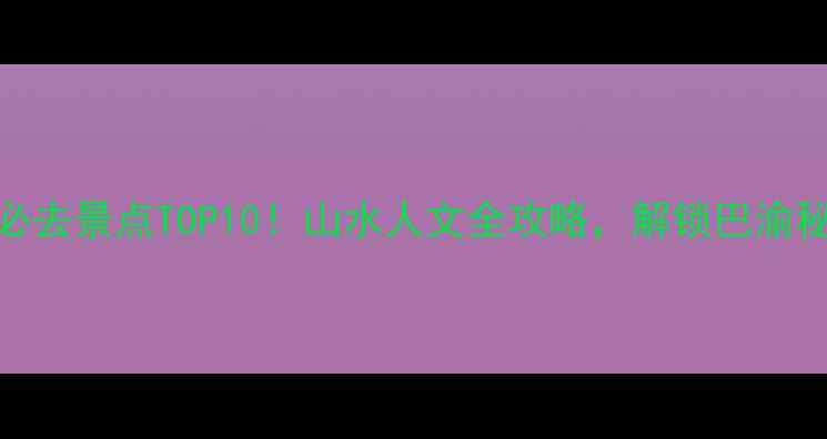 图片 开州旅游必去景点TOP10！山水人文全攻略，解锁巴渝秘境新体验