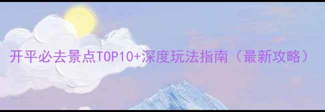 图片 开平必去景点TOP10+深度玩法指南（最新攻略）