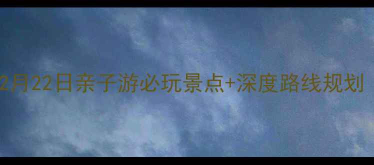 图片 开心泡泡猫122攻略：12月22日亲子游必玩景点+深度路线规划（附交通住宿全攻略）1