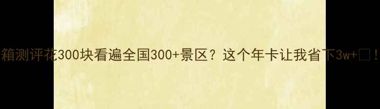图片 开箱测评花300块看遍全国300+景区？这个年卡让我省下3w+💰！1