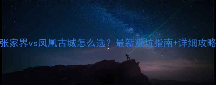 图片 张家界vs凤凰古城怎么选？最新避坑指南+详细攻略