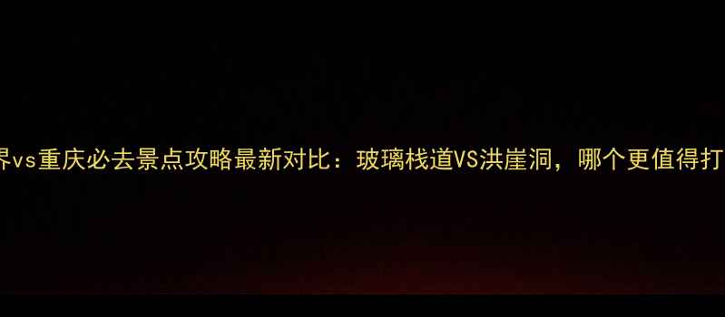 图片 张家界vs重庆必去景点攻略最新对比：玻璃栈道VS洪崖洞，哪个更值得打卡？1