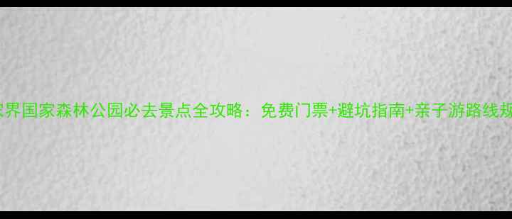 图片 张家界国家森林公园必去景点全攻略：免费门票+避坑指南+亲子游路线规划1