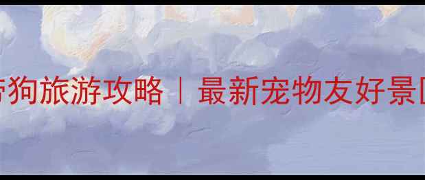 图片 张家界带狗旅游攻略｜最新宠物友好景区全指南