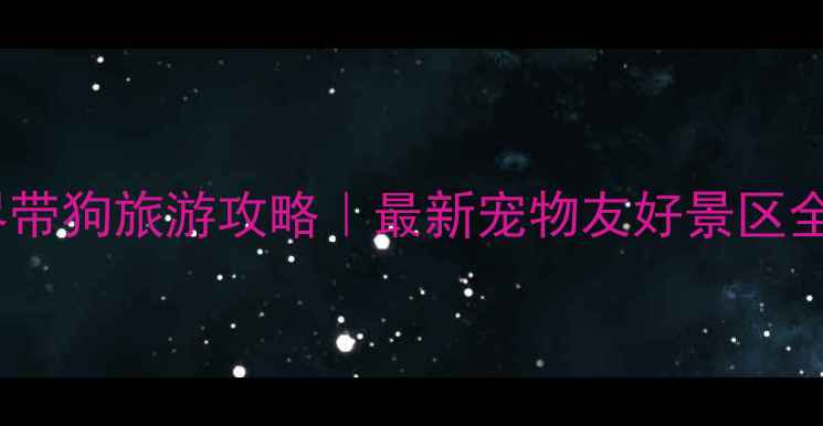 图片 张家界带狗旅游攻略｜最新宠物友好景区全指南1