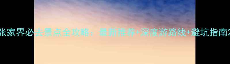 图片 张家界必去景点全攻略：最新推荐+深度游路线+避坑指南2