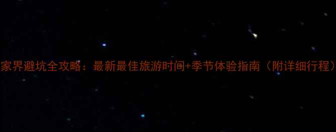 图片 张家界避坑全攻略：最新最佳旅游时间+季节体验指南（附详细行程）2