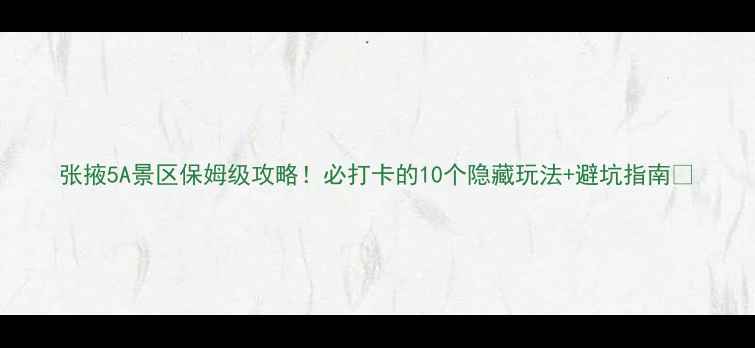 图片 张掖5A景区保姆级攻略！必打卡的10个隐藏玩法+避坑指南🌄