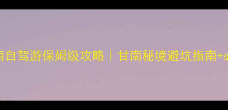 图片 张掖到甘南自驾游保姆级攻略｜甘南秘境避坑指南+必看打卡地