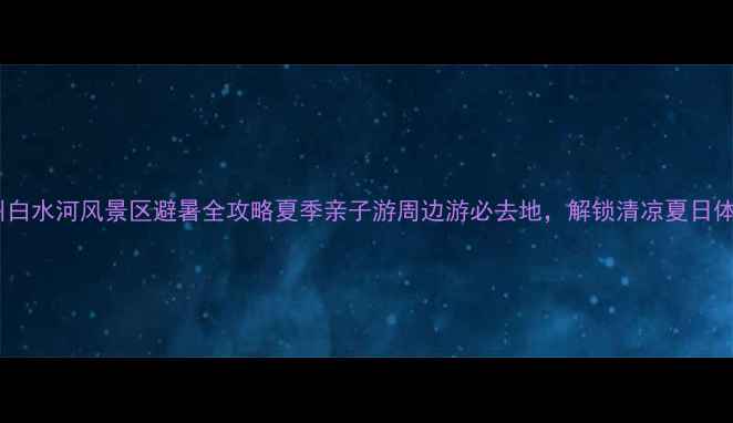 图片 彭州白水河风景区避暑全攻略夏季亲子游周边游必去地，解锁清凉夏日体验2