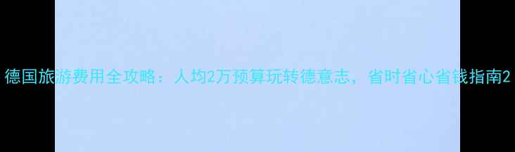 图片 德国旅游费用全攻略：人均2万预算玩转德意志，省时省心省钱指南2