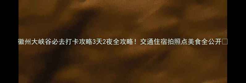 图片 徽州大峡谷必去打卡攻略3天2夜全攻略！交通住宿拍照点美食全公开🌄