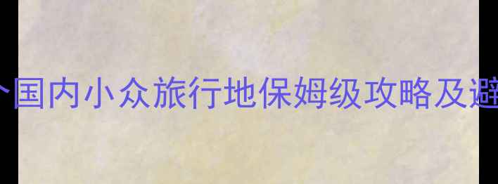 图片 必去25个国内小众旅行地保姆级攻略及避坑指南2