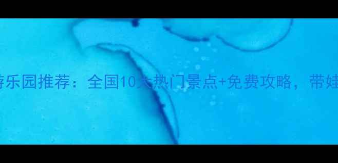 图片 必去亲子游乐园推荐：全国10大热门景点+免费攻略，带娃打卡指南2