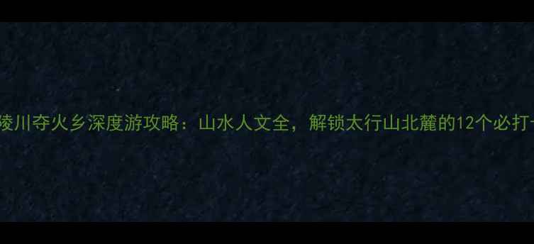 图片 必去秘境陵川夺火乡深度游攻略：山水人文全，解锁太行山北麓的12个必打卡景点！1