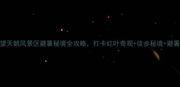 图片 必去！望天鹅风景区避暑秘境全攻略，打卡红叶奇观+徒步秘境+避暑全指南