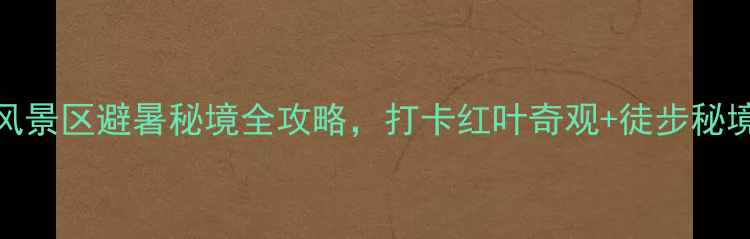 图片 必去！望天鹅风景区避暑秘境全攻略，打卡红叶奇观+徒步秘境+避暑全指南1