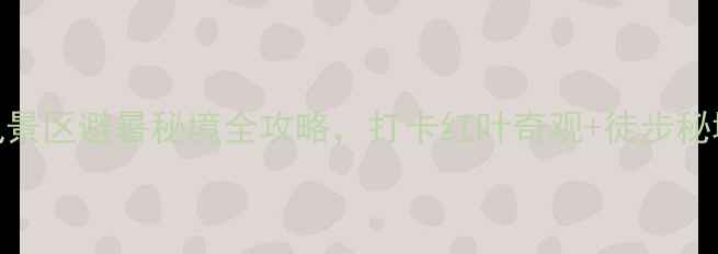 图片 必去！望天鹅风景区避暑秘境全攻略，打卡红叶奇观+徒步秘境+避暑全指南2