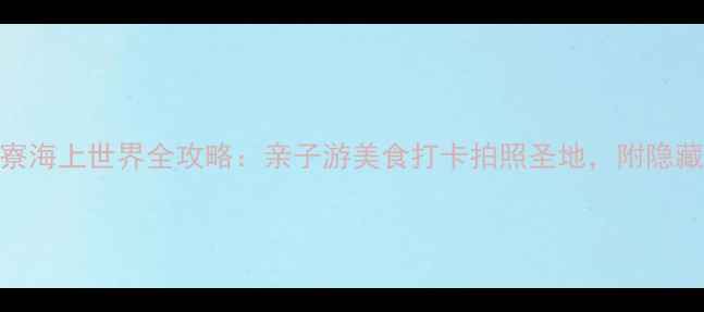 图片 必去！罟寮海上世界全攻略：亲子游美食打卡拍照圣地，附隐藏玩法攻略