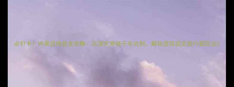 图片 必打卡！VR景区体验全攻略：沉浸式穿越千年古刹，解锁虚拟现实旅行新玩法2