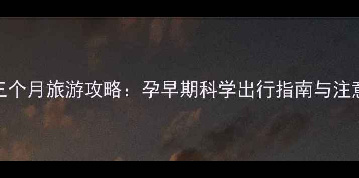 图片 怀孕三个月旅游攻略：孕早期科学出行指南与注意事项