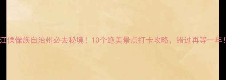 图片 怒江傈僳族自治州必去秘境！10个绝美景点打卡攻略，错过再等一年！1